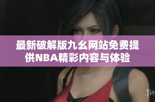 最新破解版九幺网站免费提供NBA精彩内容与体验