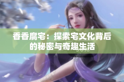 香香腐宅：探索宅文化背后的秘密与奇趣生活
