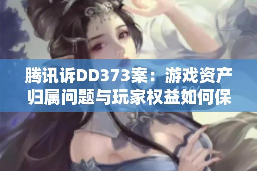 腾讯诉DD373案：游戏资产归属问题与玩家权益如何保障