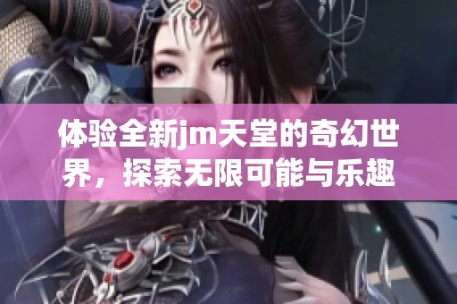 体验全新jm天堂的奇幻世界，探索无限可能与乐趣