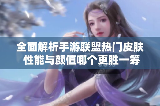 全面解析手游联盟热门皮肤 性能与颜值哪个更胜一筹