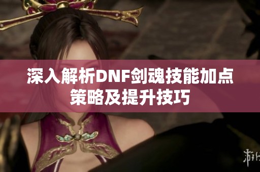 深入解析DNF剑魂技能加点策略及提升技巧