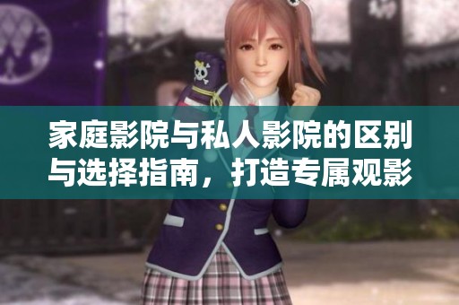家庭影院与私人影院的区别与选择指南，打造专属观影体验