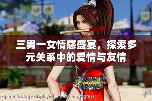 三男一女情感盛宴，探索多元关系中的爱情与友情