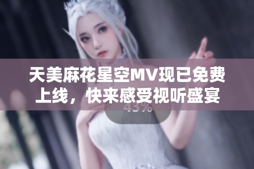 天美麻花星空MV现已免费上线，快来感受视听盛宴