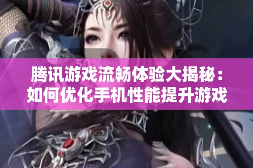 腾讯游戏流畅体验大揭秘：如何优化手机性能提升游戏体验