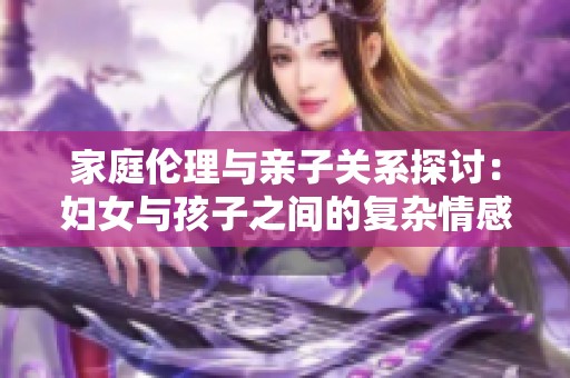 家庭伦理与亲子关系探讨：妇女与孩子之间的复杂情感纠葛