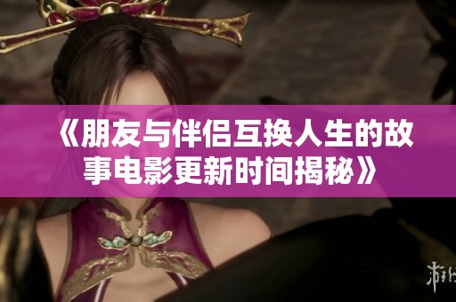 《朋友与伴侣互换人生的故事电影更新时间揭秘》