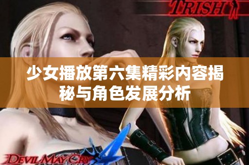 少女播放第六集精彩内容揭秘与角色发展分析