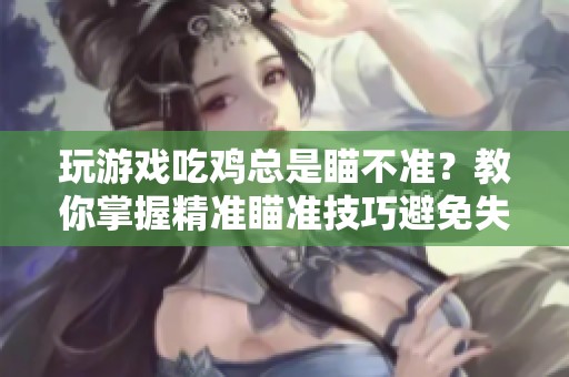 玩游戏吃鸡总是瞄不准？教你掌握精准瞄准技巧避免失误