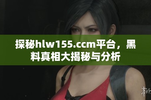 探秘hlw155.ccm平台，黑料真相大揭秘与分析