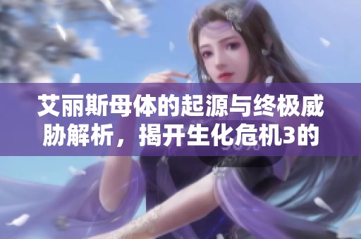 艾丽斯母体的起源与终极威胁解析，揭开生化危机3的秘密真相