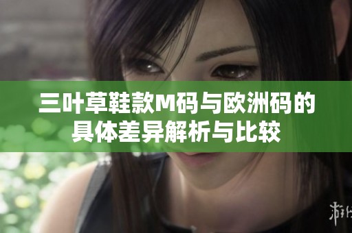 三叶草鞋款M码与欧洲码的具体差异解析与比较