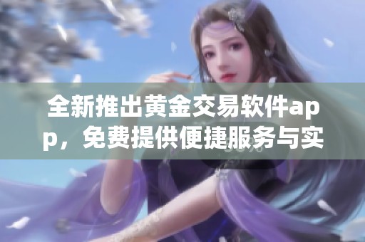 全新推出黄金交易软件app，免费提供便捷服务与实时信息