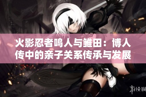火影忍者鸣人与雏田：博人传中的亲子关系传承与发展