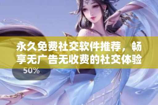 永久免费社交软件推荐，畅享无广告无收费的社交体验