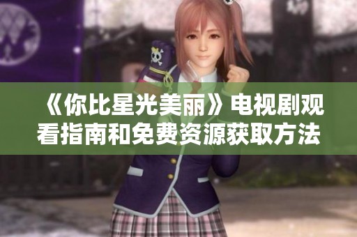 《你比星光美丽》电视剧观看指南和免费资源获取方法
