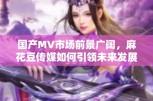 国产MV市场前景广阔，麻花豆传媒如何引领未来发展