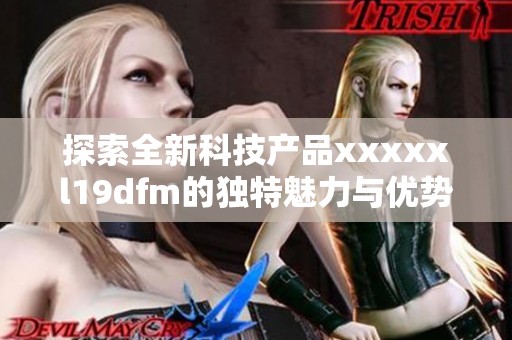 探索全新科技产品xxxxxl19dfm的独特魅力与优势解析