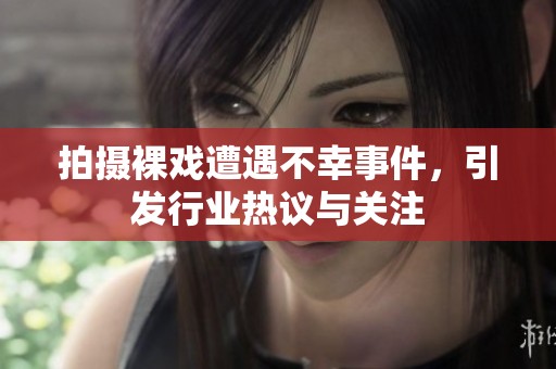 拍摄裸戏遭遇不幸事件，引发行业热议与关注