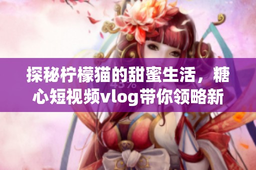 探秘柠檬猫的甜蜜生活，糖心短视频vlog带你领略新风情