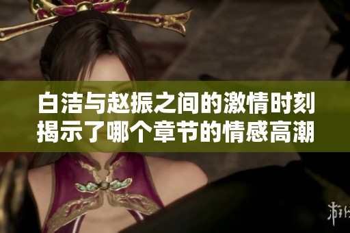 白洁与赵振之间的激情时刻揭示了哪个章节的情感高潮