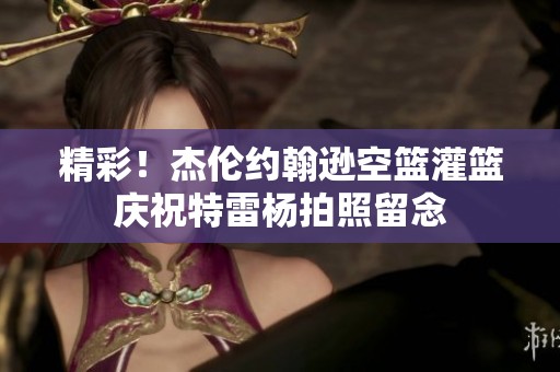 精彩！杰伦约翰逊空篮灌篮庆祝特雷杨拍照留念