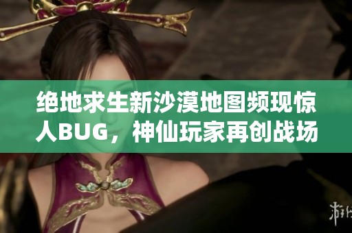 绝地求生新沙漠地图频现惊人BUG，神仙玩家再创战场传奇！