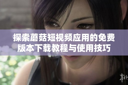 探索蘑菇短视频应用的免费版本下载教程与使用技巧