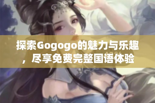 探索Gogogo的魅力与乐趣，尽享免费完整国语体验