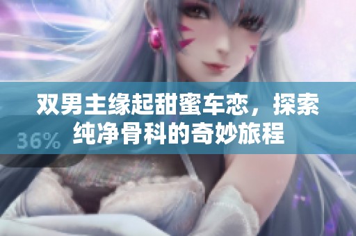 双男主缘起甜蜜车恋，探索纯净骨科的奇妙旅程