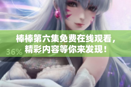 棒棒第六集免费在线观看，精彩内容等你来发现！