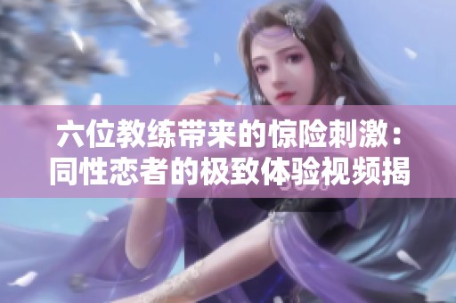 六位教练带来的惊险刺激：同性恋者的极致体验视频揭秘