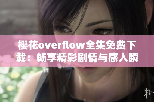 樱花overflow全集免费下载：畅享精彩剧情与感人瞬间