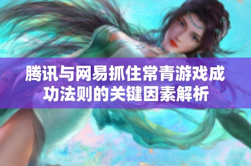 腾讯与网易抓住常青游戏成功法则的关键因素解析