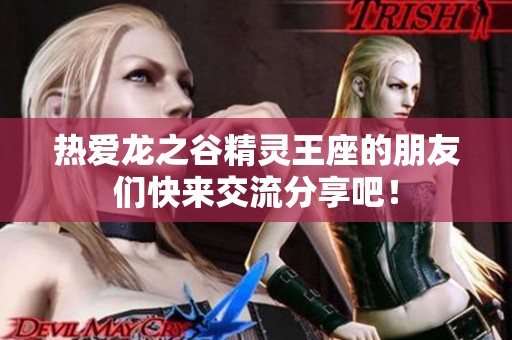 热爱龙之谷精灵王座的朋友们快来交流分享吧！