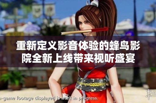 重新定义影音体验的蜂鸟影院全新上线带来视听盛宴