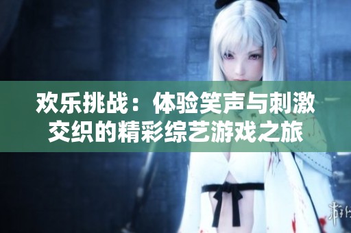 欢乐挑战：体验笑声与刺激交织的精彩综艺游戏之旅