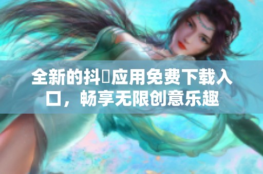 全新的抖抈应用免费下载入口，畅享无限创意乐趣