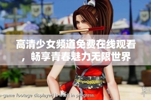 高清少女频道免费在线观看，畅享青春魅力无限世界