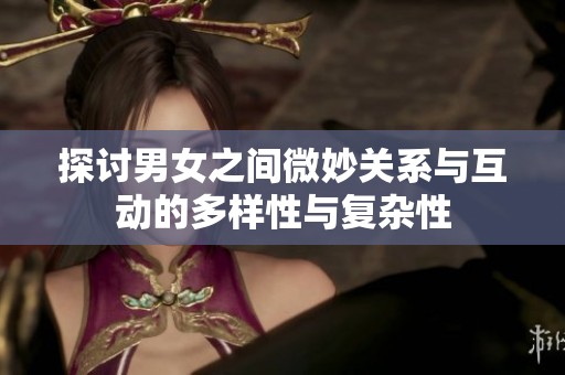 探讨男女之间微妙关系与互动的多样性与复杂性
