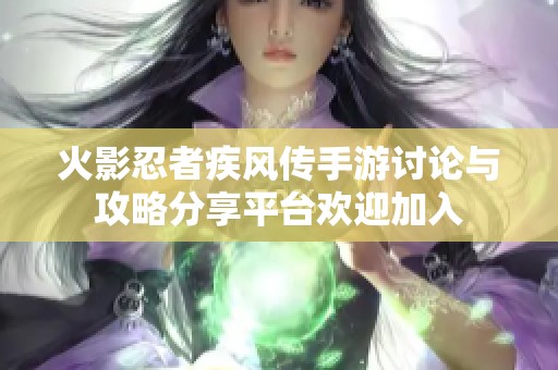 火影忍者疾风传手游讨论与攻略分享平台欢迎加入