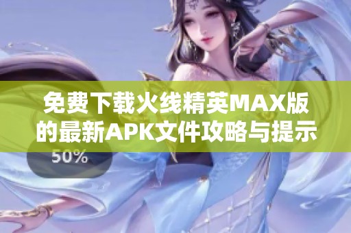 免费下载火线精英MAX版的最新APK文件攻略与提示