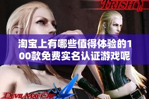 淘宝上有哪些值得体验的100款免费实名认证游戏呢
