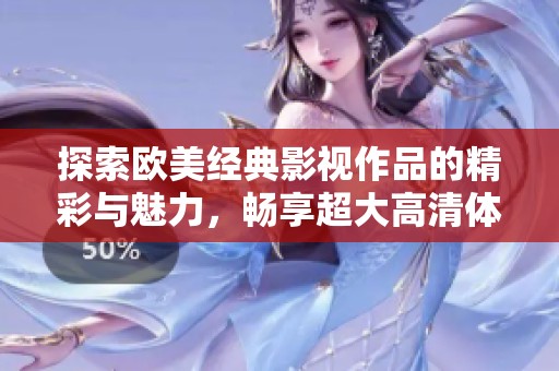 探索欧美经典影视作品的精彩与魅力，畅享超大高清体验