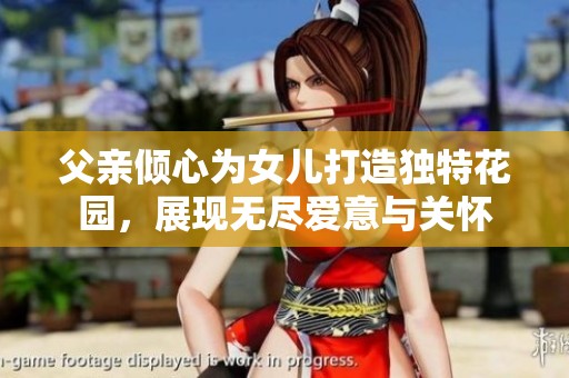 父亲倾心为女儿打造独特花园，展现无尽爱意与关怀