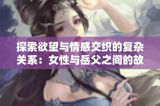 探索欲望与情感交织的复杂关系：女性与岳父之间的故事