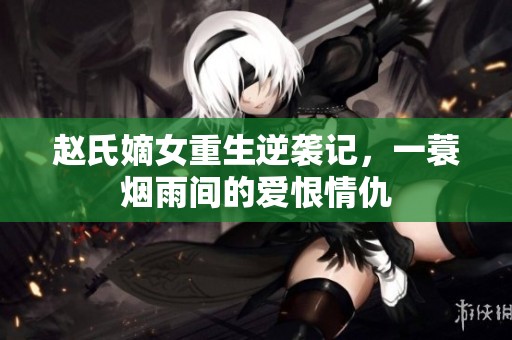 赵氏嫡女重生逆袭记，一蓑烟雨间的爱恨情仇