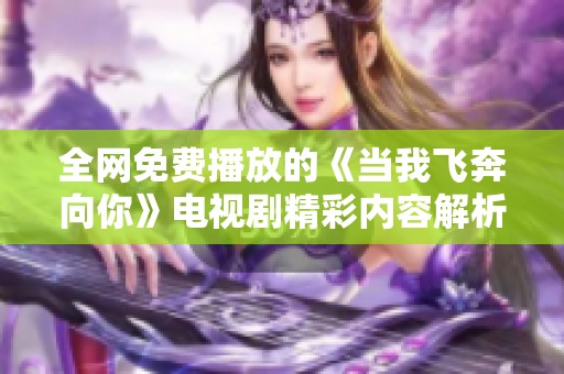 全网免费播放的《当我飞奔向你》电视剧精彩内容解析