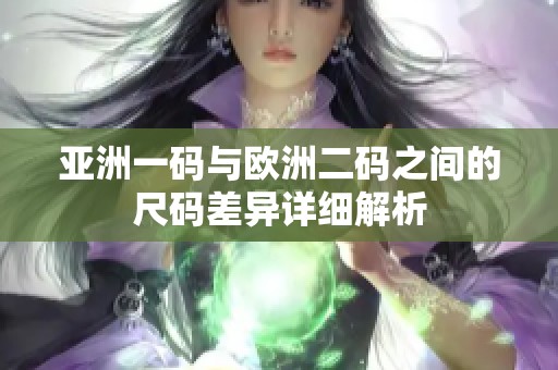 亚洲一码与欧洲二码之间的尺码差异详细解析